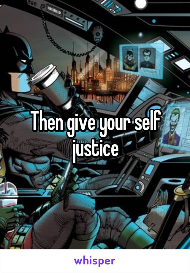 Then give your self justice