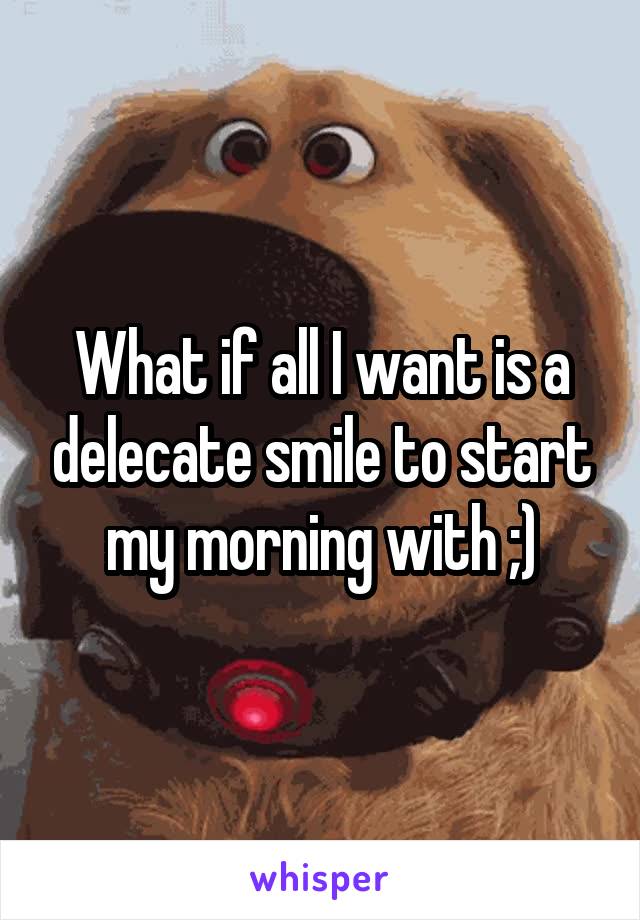 What if all I want is a delecate smile to start my morning with ;)