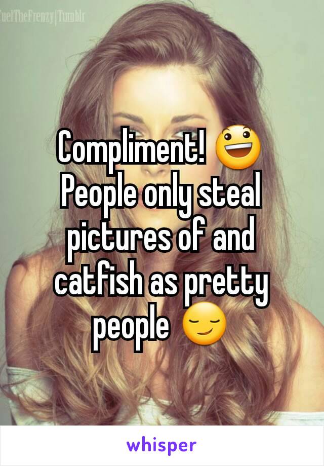 Compliment! 😃
People only steal pictures of and catfish as pretty people 😏