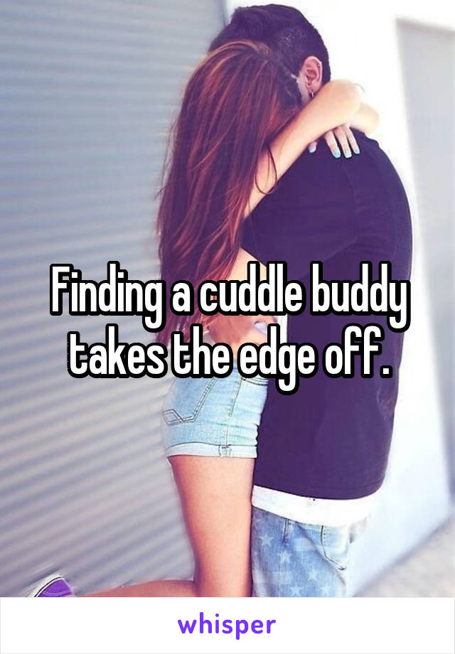 Finding a cuddle buddy takes the edge off.