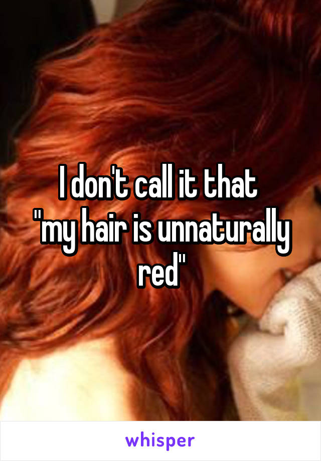 I don't call it that 
"my hair is unnaturally red"