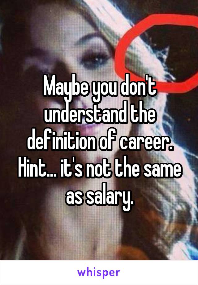 Maybe you don't understand the definition of career. Hint... it's not the same as salary.