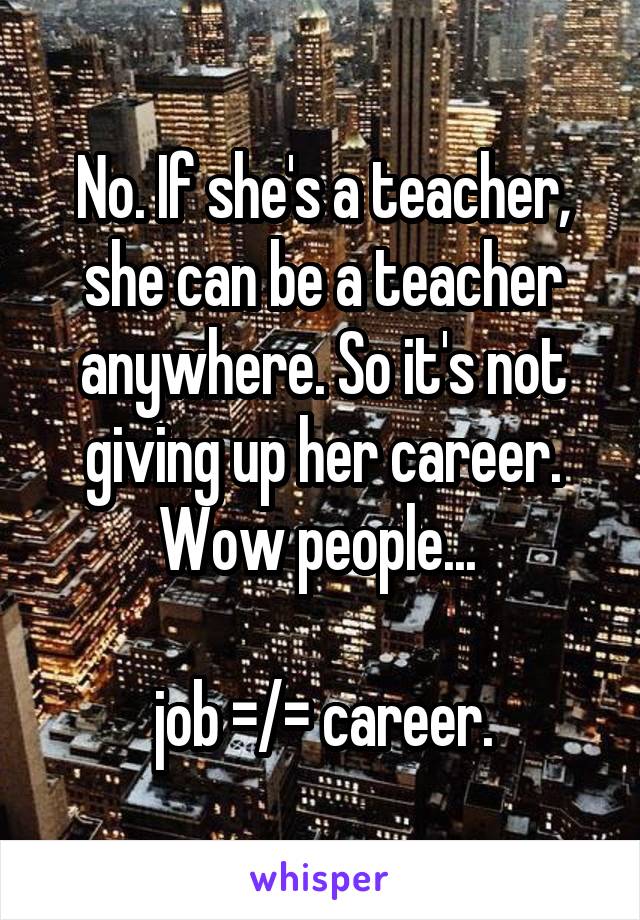 No. If she's a teacher, she can be a teacher anywhere. So it's not giving up her career. Wow people... 

job =/= career.