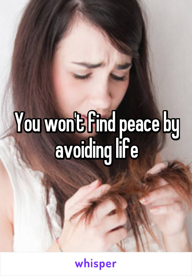 You won't find peace by avoiding life