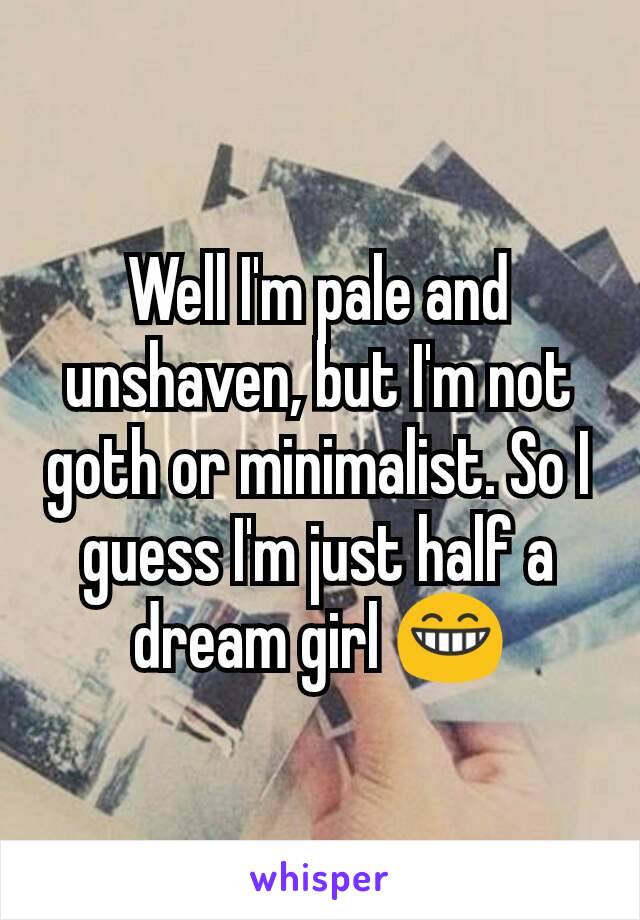 Well I'm pale and unshaven, but I'm not goth or minimalist. So I guess I'm just half a dream girl 😁