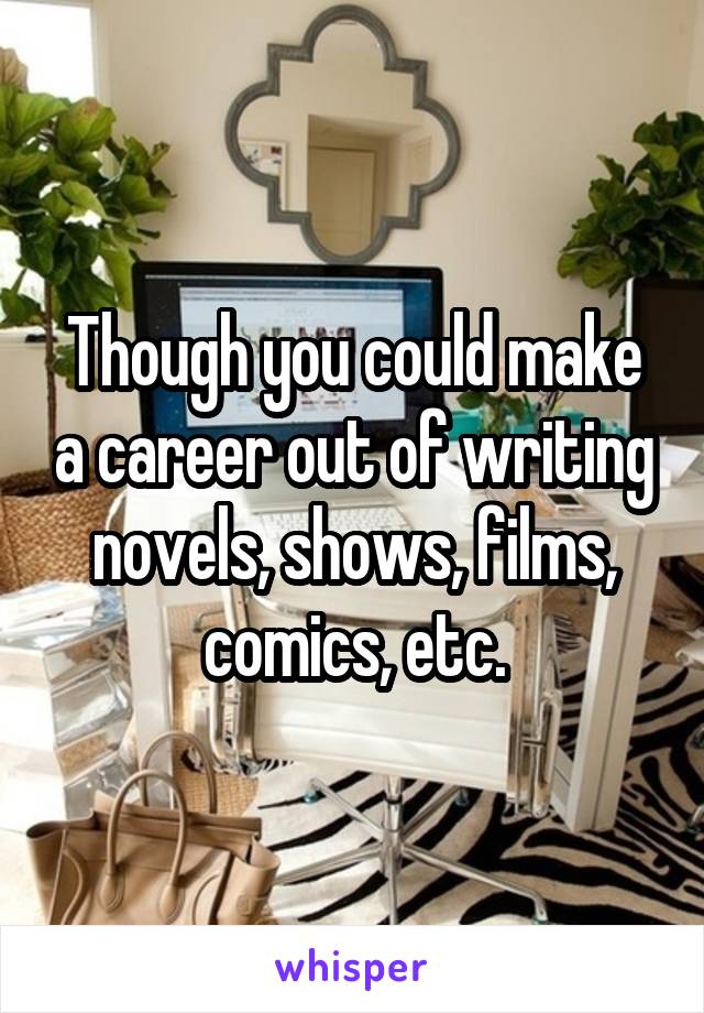 Though you could make a career out of writing novels, shows, films, comics, etc.