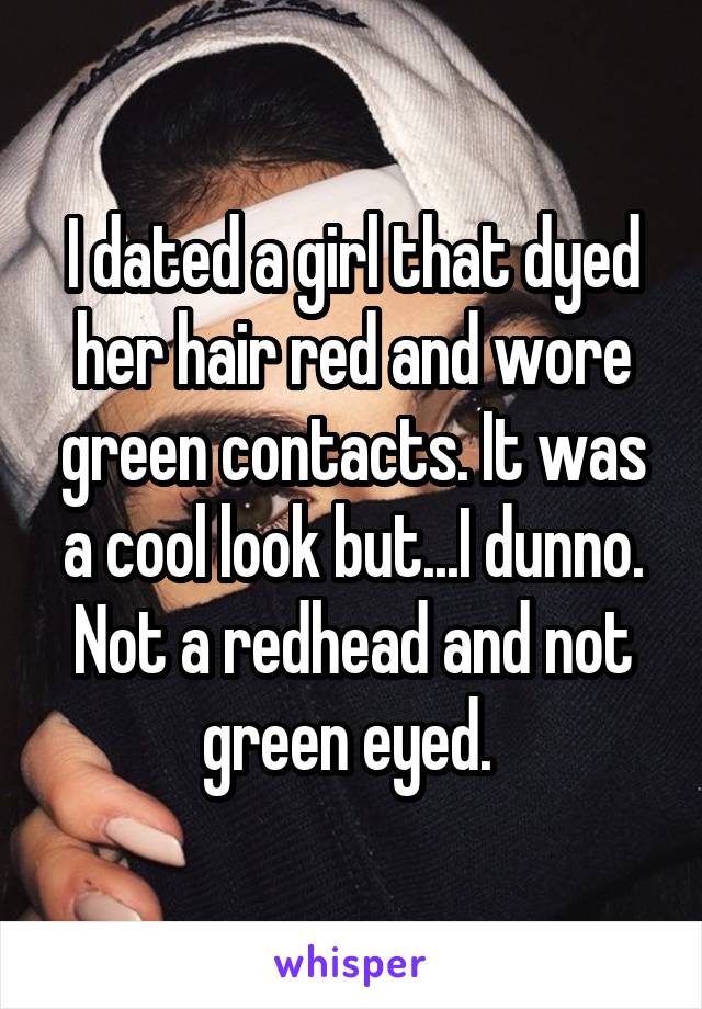 I dated a girl that dyed her hair red and wore green contacts. It was a cool look but...I dunno. Not a redhead and not green eyed. 