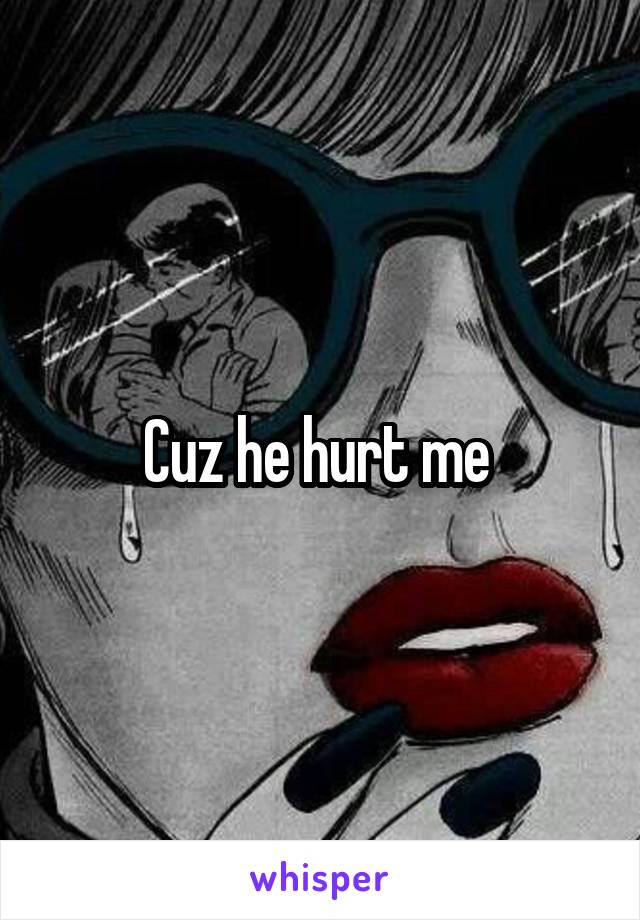 Cuz he hurt me 