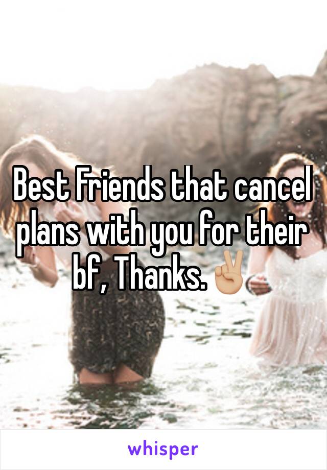 Best Friends that cancel plans with you for their bf, Thanks.✌🏼