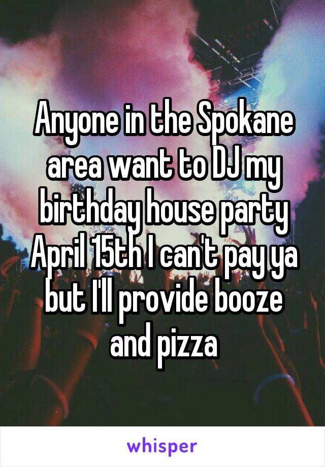 Anyone in the Spokane area want to DJ my birthday house party April 15th I can't pay ya but I'll provide booze and pizza