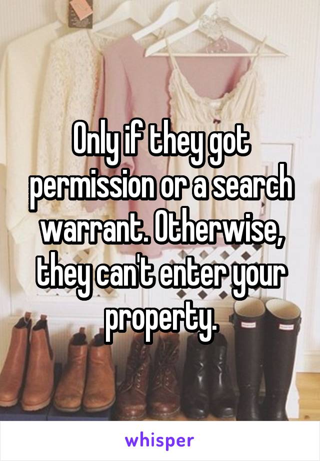 Only if they got permission or a search warrant. Otherwise, they can't enter your property.