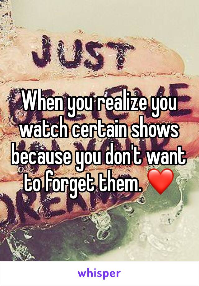 When you realize you watch certain shows because you don't want to forget them. ❤️