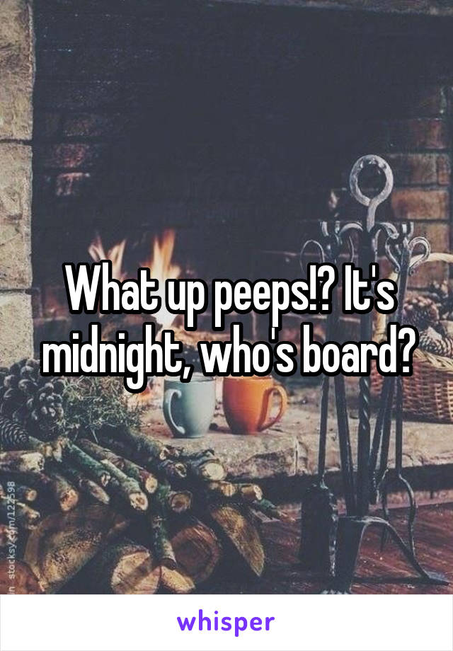 What up peeps!? It's midnight, who's board?