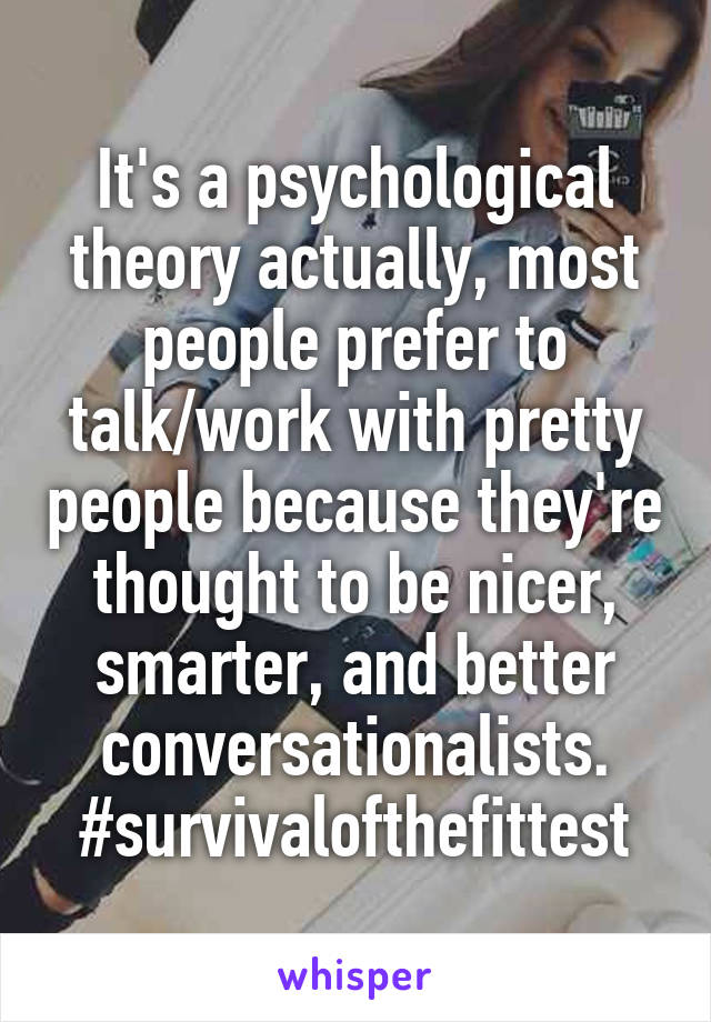 It's a psychological theory actually, most people prefer to talk/work with pretty people because they're thought to be nicer, smarter, and better conversationalists. #survivalofthefittest