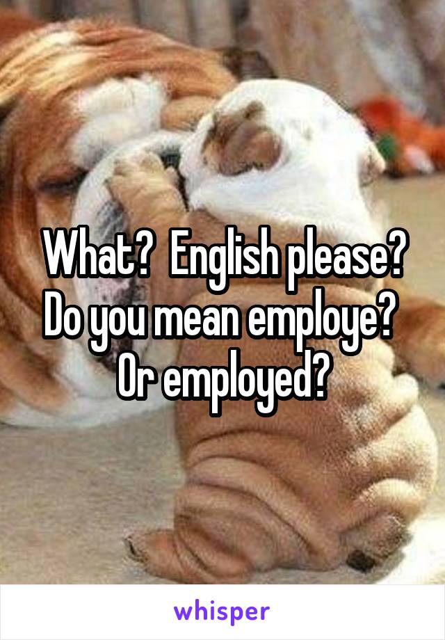 What?  English please? Do you mean employe?  Or employed?