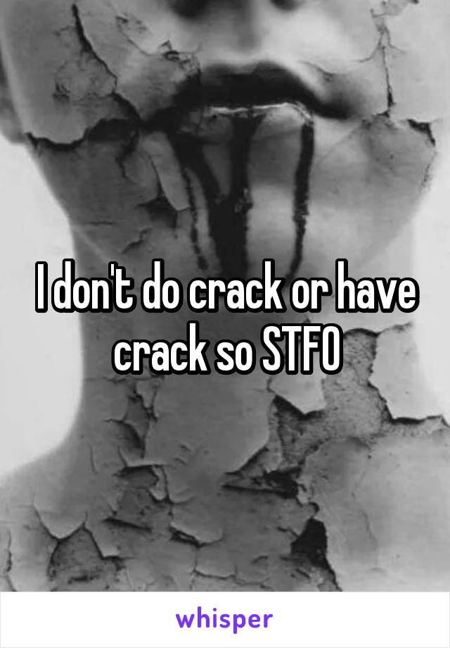 I don't do crack or have crack so STFO