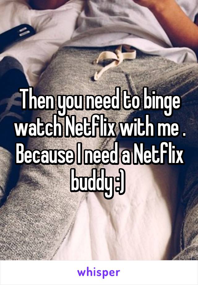 Then you need to binge watch Netflix with me . Because I need a Netflix buddy :) 