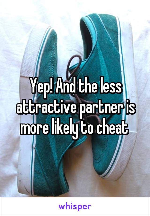 Yep! And the less attractive partner is more likely to cheat 