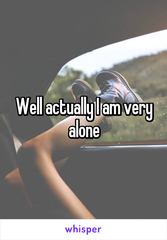 Well actually I am very alone