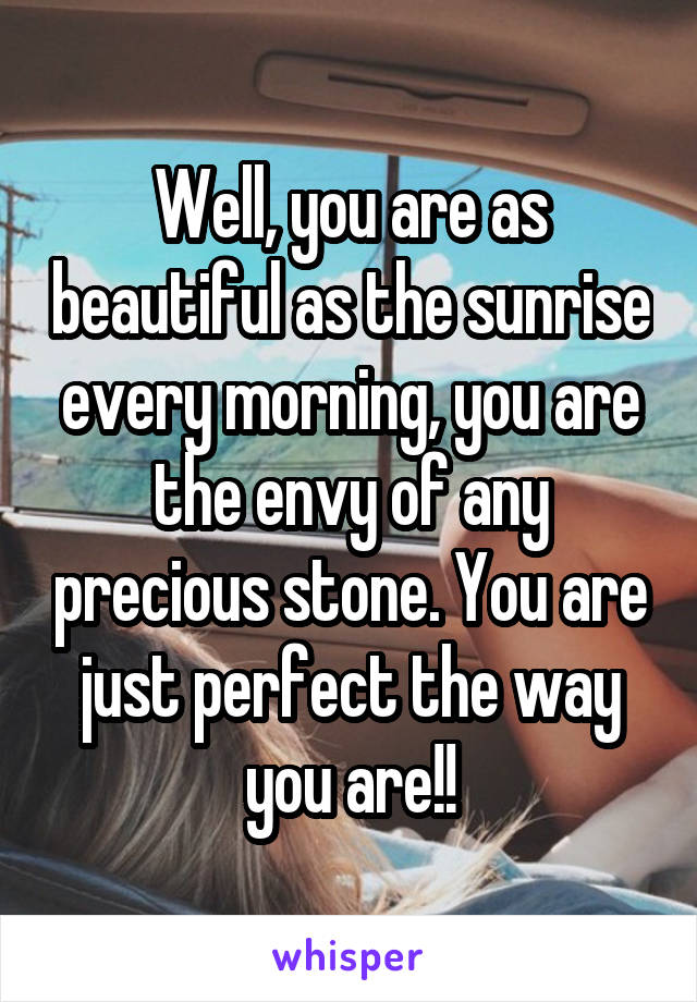 Well, you are as beautiful as the sunrise every morning, you are the envy of any precious stone. You are just perfect the way you are!!