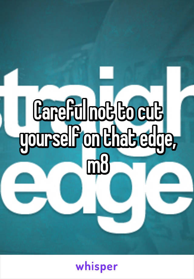 Careful not to cut yourself on that edge, m8