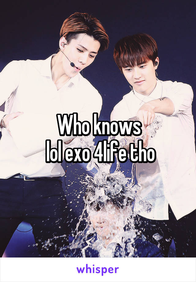 Who knows
 lol exo 4life tho