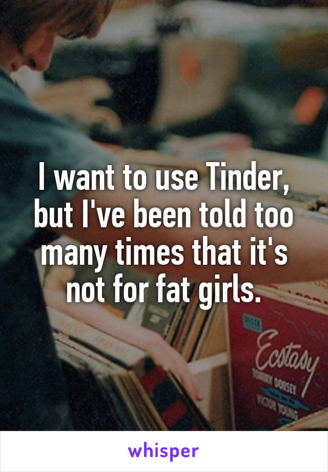 I want to use Tinder, but I've been told too many times that it's not for fat girls.