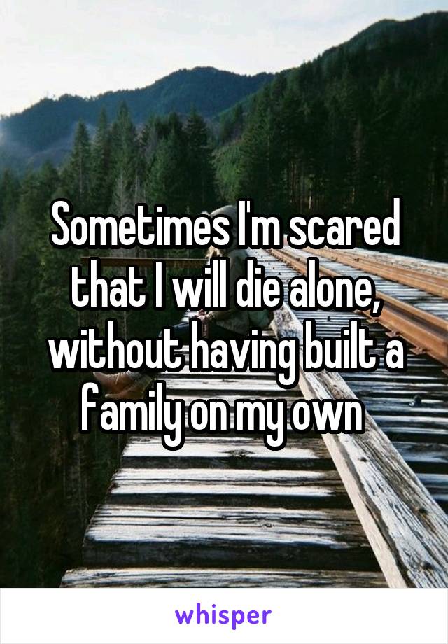 Sometimes I'm scared that I will die alone, without having built a family on my own 