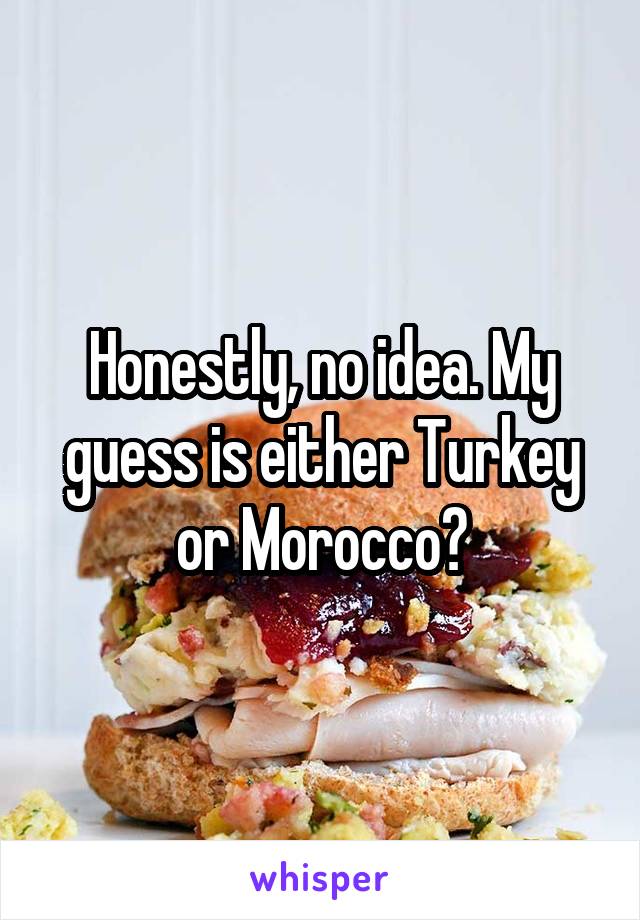 Honestly, no idea. My guess is either Turkey or Morocco?