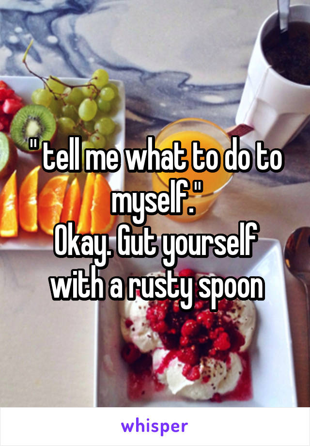 " tell me what to do to myself."
Okay. Gut yourself with a rusty spoon