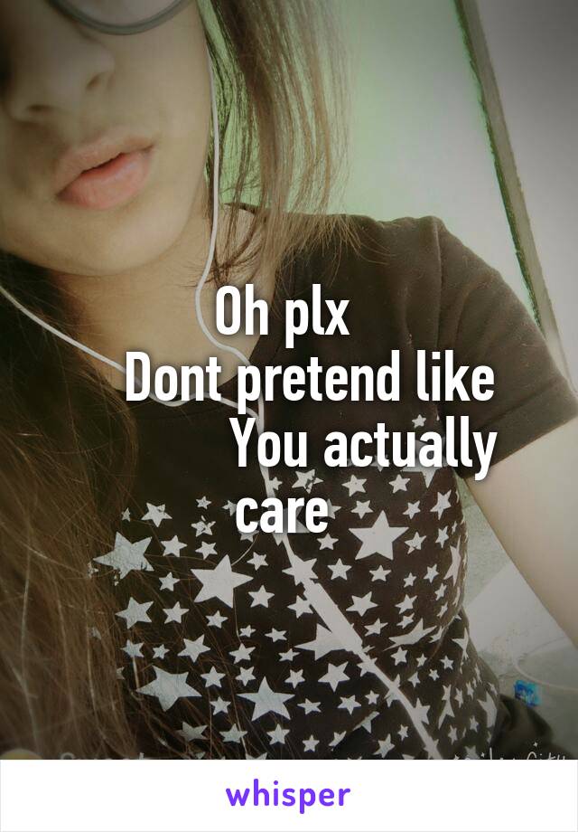 Oh plx 
    Dont pretend like 
           You actually care 
