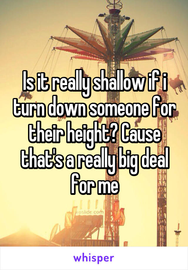 Is it really shallow if i turn down someone for their height? Cause that's a really big deal for me