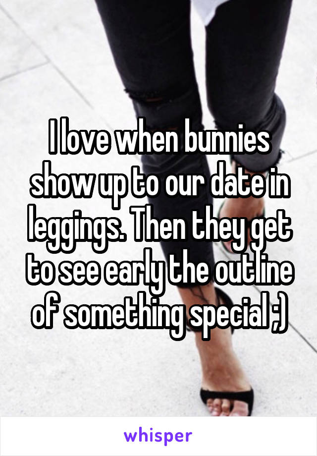 I love when bunnies show up to our date in leggings. Then they get to see early the outline of something special ;)
