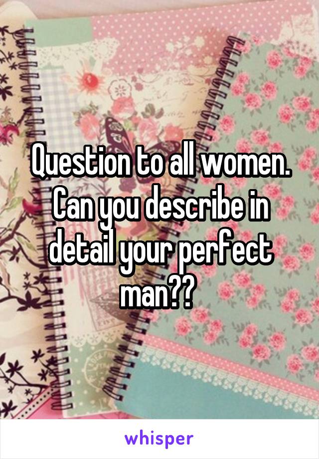 Question to all women. Can you describe in detail your perfect man?? 