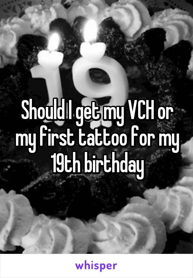 Should I get my VCH or my first tattoo for my 19th birthday