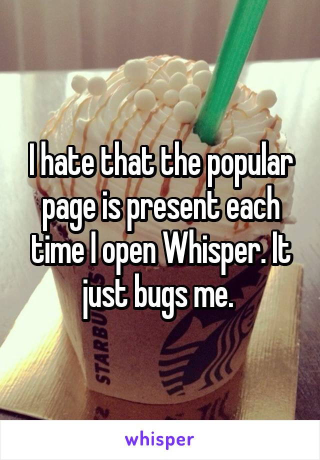 I hate that the popular page is present each time I open Whisper. It just bugs me. 