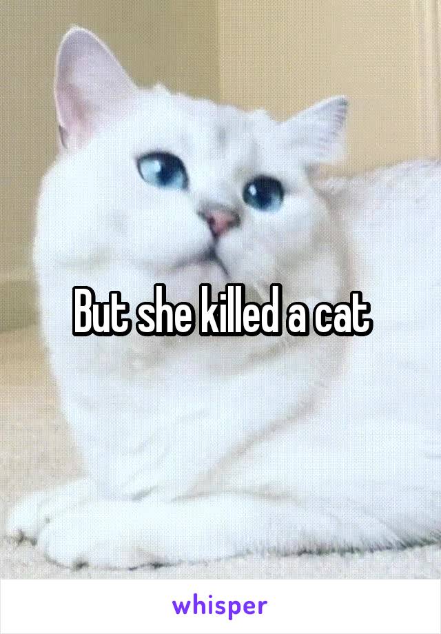 But she killed a cat