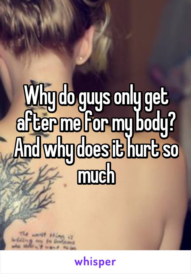 why-do-guys-only-get-after-me-for-my-body-and-why-does-it-hurt-so-much