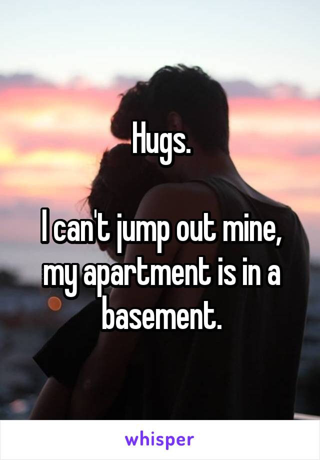 Hugs.

I can't jump out mine, my apartment is in a basement.