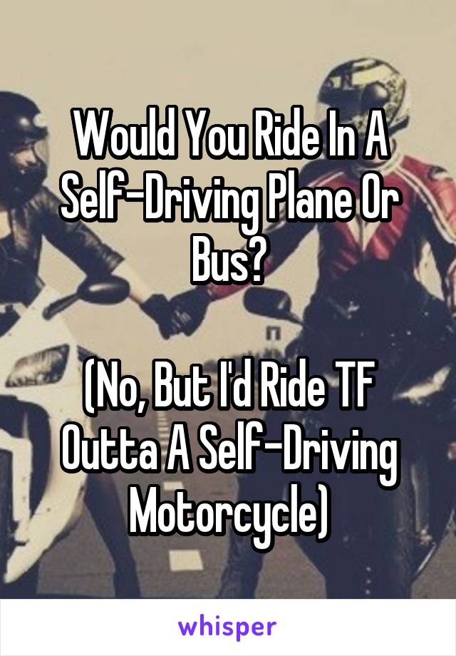 Would You Ride In A Self-Driving Plane Or Bus?

(No, But I'd Ride TF Outta A Self-Driving Motorcycle)