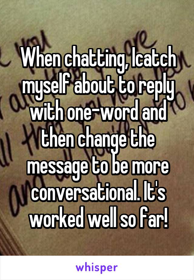 When chatting, Icatch myself about to reply with one-word and then change the message to be more conversational. It's worked well so far!