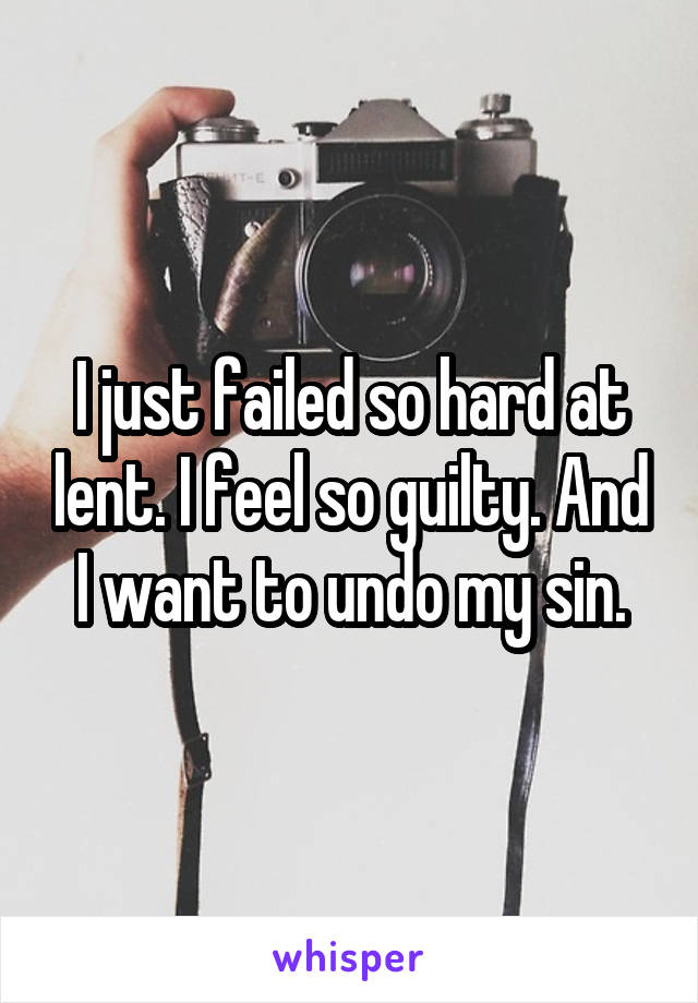 I just failed so hard at lent. I feel so guilty. And I want to undo my sin.