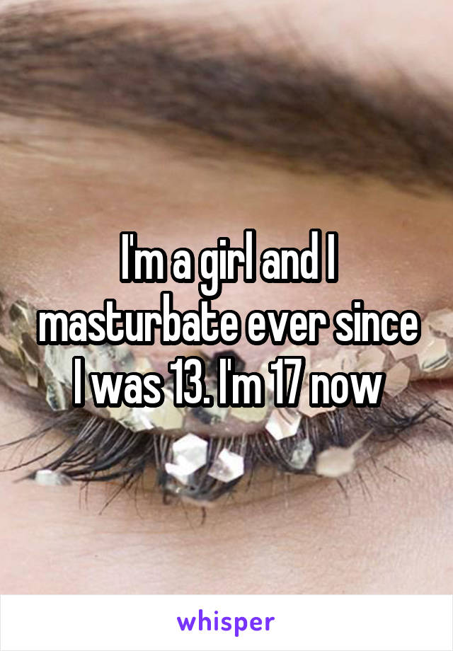 I'm a girl and I masturbate ever since I was 13. I'm 17 now