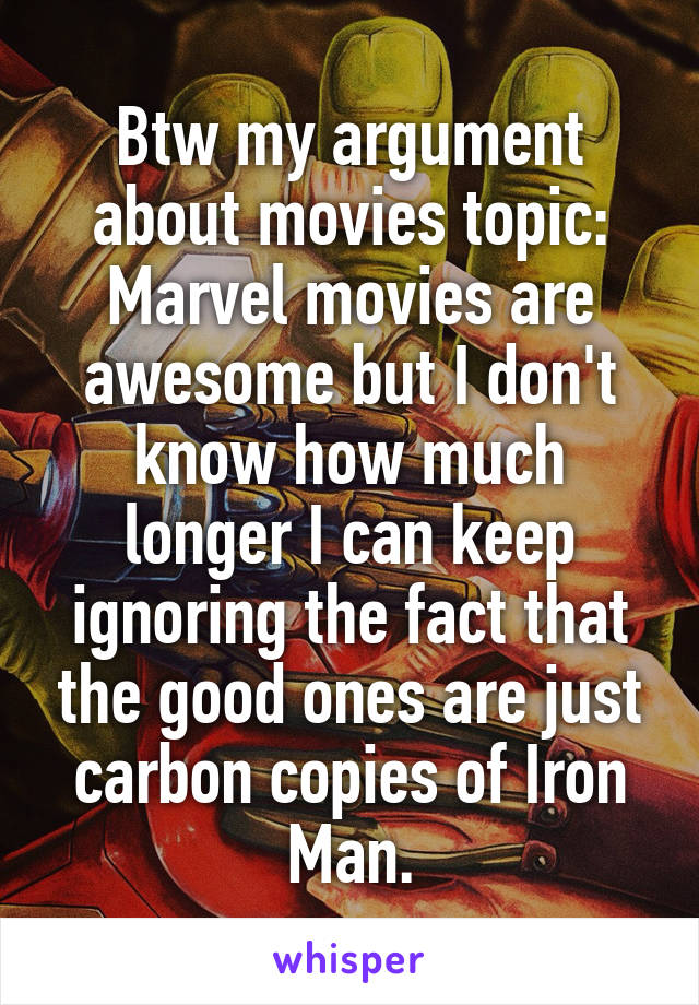 Btw my argument about movies topic: Marvel movies are awesome but I don't know how much longer I can keep ignoring the fact that the good ones are just carbon copies of Iron Man.