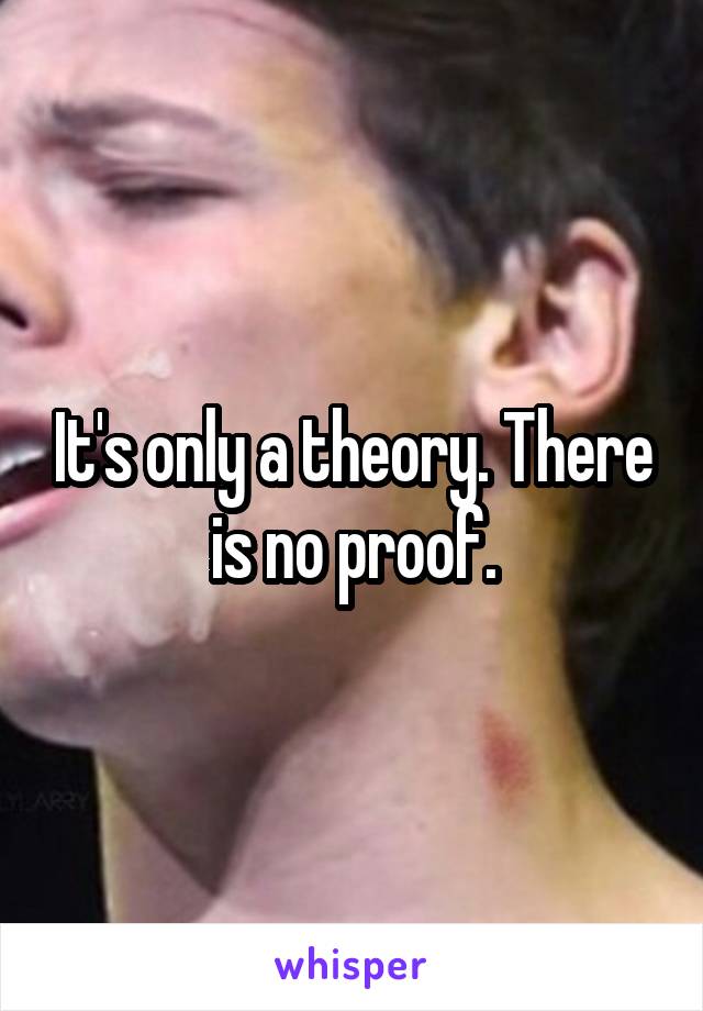 It's only a theory. There is no proof.