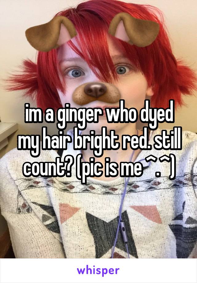 im a ginger who dyed my hair bright red. still count? (pic is me ^.^)