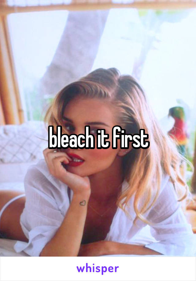 bleach it first