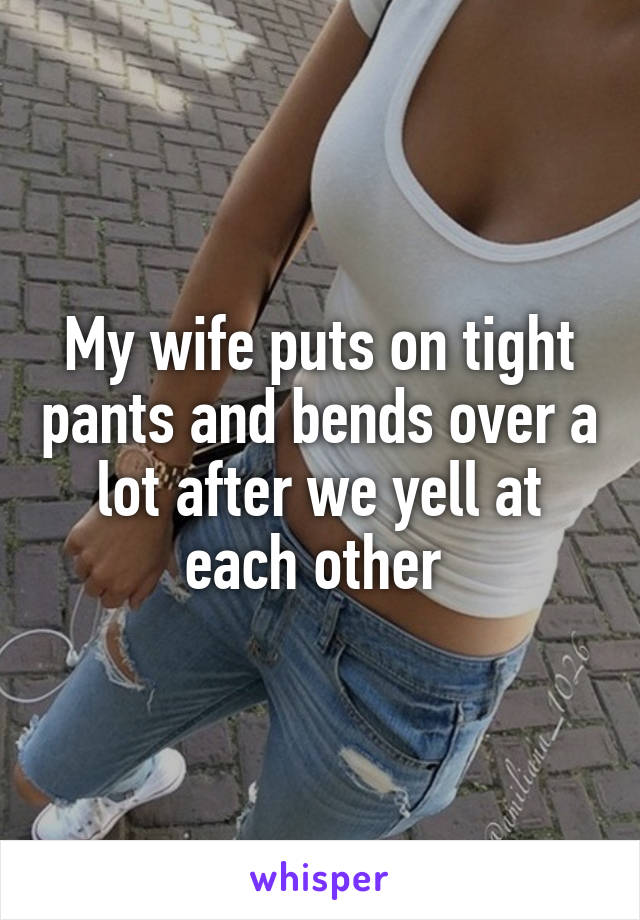 My wife puts on tight pants and bends over a lot after we yell at each other 