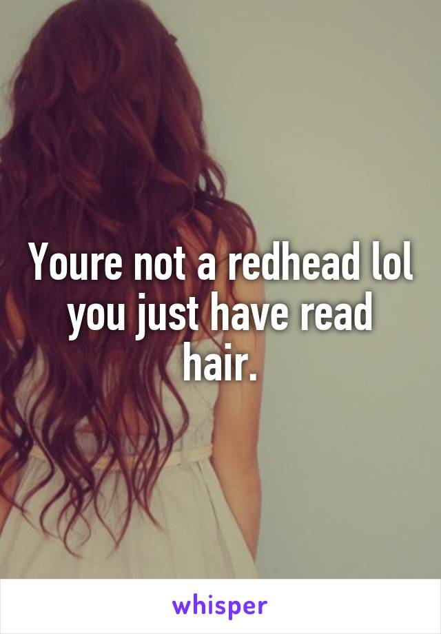 Youre not a redhead lol you just have read hair.