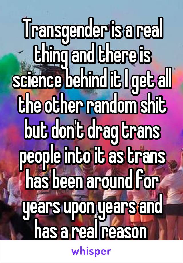 Transgender is a real thing and there is science behind it I get all the other random shit but don't drag trans people into it as trans has been around for years upon years and has a real reason 